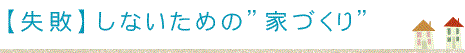 【失敗】 しないための”家づくり”