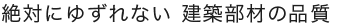 絶対にゆずれない 建築部材の品質